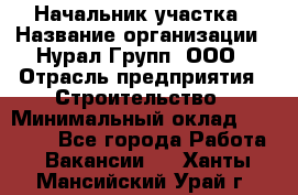 Начальник участка › Название организации ­ Нурал Групп, ООО › Отрасль предприятия ­ Строительство › Минимальный оклад ­ 55 000 - Все города Работа » Вакансии   . Ханты-Мансийский,Урай г.